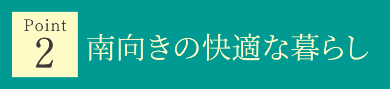 Point 2 南向きの快適な暮らし