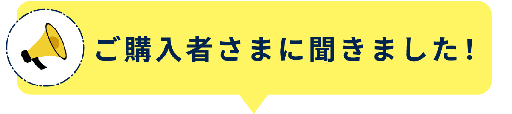 ご購入者さまに聞きました！