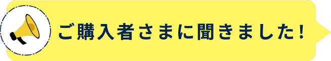 ご購入者さまに聞きました！
