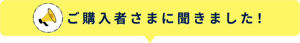 ご購入者さまに聞きました！